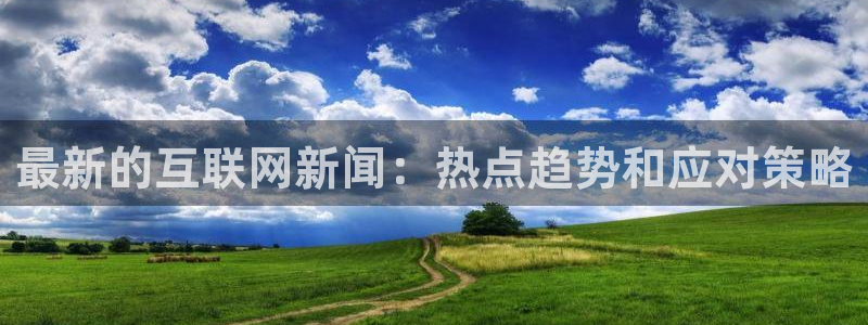 c7娱乐网页登录版：最新的互联网新闻：热点趋势和应对策略
